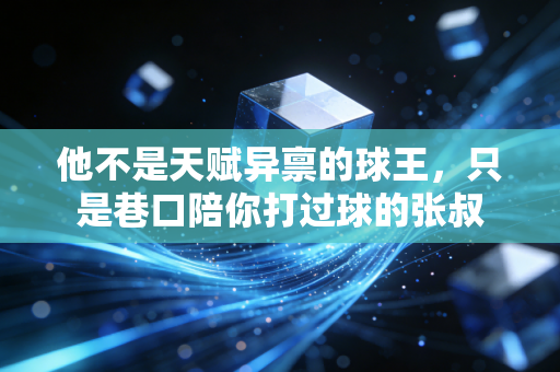 他不是天赋异禀的球王,只是巷口陪你打过球的张叔 他不是天赋异禀的球王,只是巷口陪你打过球的张叔