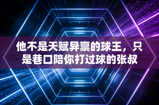 他不是天赋异禀的球王,只是巷口陪你打过球的张叔 他不是天赋异禀的球王,只是巷口陪你打过球的张叔