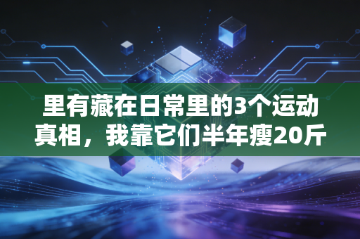里有藏在日常里的3个运动真相，我靠它们半年瘦20斤还没反弹