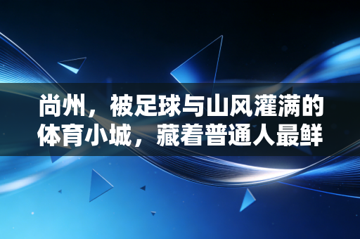 尚州,被足球与山风灌满的体育小城,藏着普通人最鲜活的运动热爱 尚州,被足球与山风灌满的体育小城,藏着普通人最鲜活的运动热爱