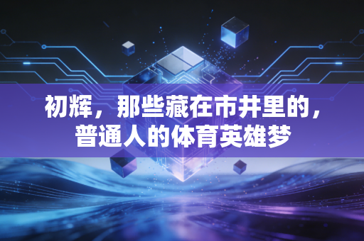 初辉,那些藏在市井里的,普通人的体育英雄梦 初辉,那些藏在市井里的,普通人的体育英雄梦