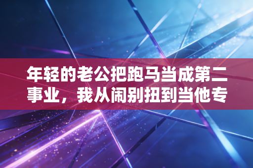 年轻的老公把跑马当成第二事业,我从闹别扭到当他专属补给员的这两年 年轻的老公把跑马当成第二事业,我从闹别扭到当他专属补给员的这两年