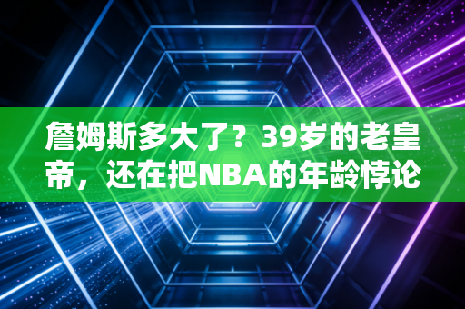 詹姆斯多大了？39岁的老皇帝，还在把NBA的年龄悖论踩在脚下
