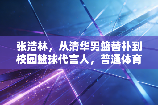 张浩林，从清华男篮替补到校园篮球代言人，普通体育生的路从来不是只有职业这一条