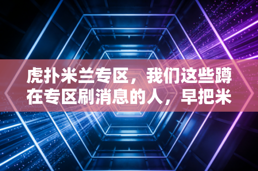 虎扑米兰专区,我们这些蹲在专区刷消息的人,早把米兰过成了生活的一部分 虎扑米兰专区,我们这些蹲在专区刷消息的人,早把米兰过成了生活的一部分