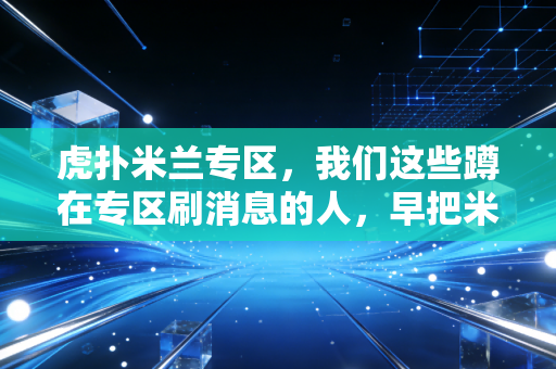 虎扑米兰专区,我们这些蹲在专区刷消息的人,早把米兰过成了生活的一部分 虎扑米兰专区,我们这些蹲在专区刷消息的人,早把米兰过成了生活的一部分