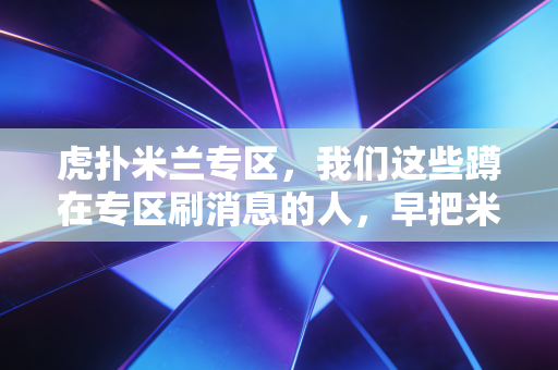虎扑米兰专区，我们这些蹲在专区刷消息的人，早把米兰过成了生活的一部分