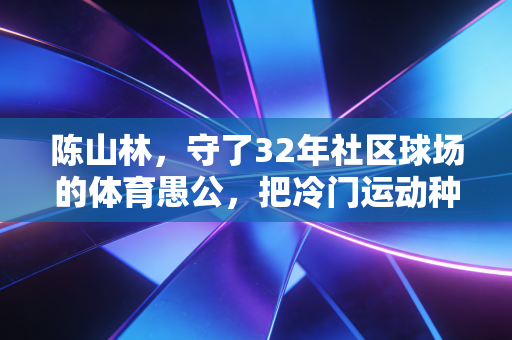 陈山林,守了32年社区球场的体育愚公,把冷门运动种进普通人的日子里 陈山林,守了32年社区球场的体育愚公,把冷门运动种进普通人的日子里