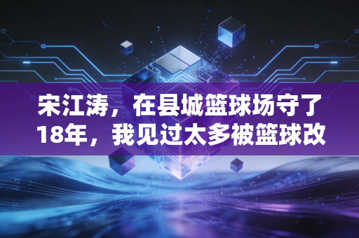 宋江涛,在县城篮球场守了18年,我见过太多被篮球改变的人生 宋江涛,在县城篮球场守了18年,我见过太多被篮球改变的人生