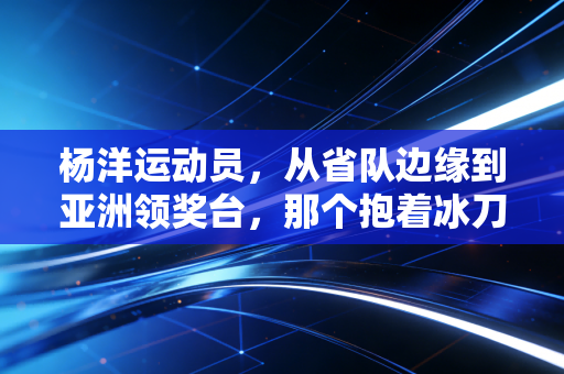 杨洋运动员,从省队边缘到亚洲领奖台,那个抱着冰刀哭的少年终于活成了自己的光 杨洋运动员,从省队边缘到亚洲领奖台,那个抱着冰刀哭的少年终于活成了自己的光