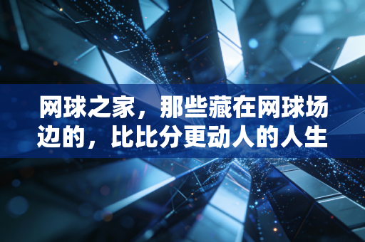 网球之家,那些藏在网球场边的,比比分更动人的人生故事 网球之家,那些藏在网球场边的,比比分更动人的人生故事