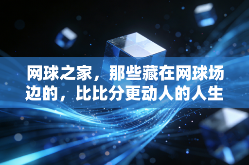 网球之家,那些藏在网球场边的,比比分更动人的人生故事 网球之家,那些藏在网球场边的,比比分更动人的人生故事