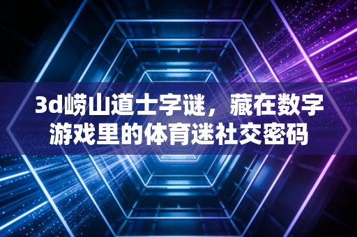 3d崂山道士字谜,藏在数字游戏里的体育迷社交密码 3d崂山道士字谜,藏在数字游戏里的体育迷社交密码