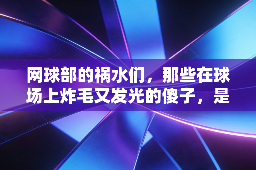 网球部的祸水们,那些在球场上炸毛又发光的傻子,是我整个青春的锚点 网球部的祸水们,那些在球场上炸毛又发光的傻子,是我整个青春的锚点