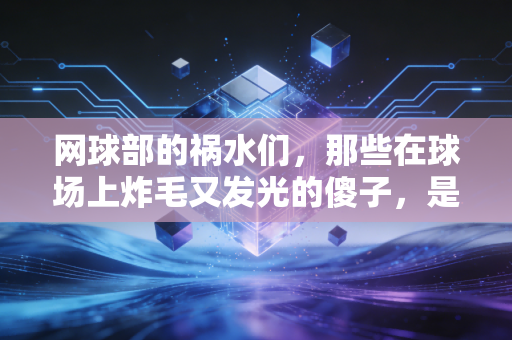 网球部的祸水们,那些在球场上炸毛又发光的傻子,是我整个青春的锚点 网球部的祸水们,那些在球场上炸毛又发光的傻子,是我整个青春的锚点