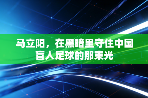 马立阳，在黑暗里守住中国盲人足球的那束光