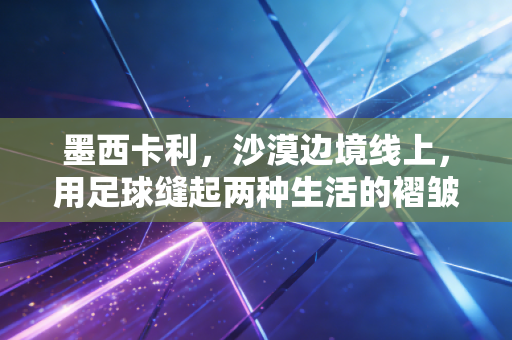 墨西卡利,沙漠边境线上,用足球缝起两种生活的褶皱 墨西卡利,沙漠边境线上,用足球缝起两种生活的褶皱