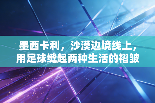 墨西卡利，沙漠边境线上，用足球缝起两种生活的褶皱