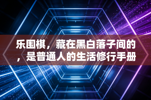 乐围棋,藏在黑白落子间的,是普通人的生活修行手册 乐围棋,藏在黑白落子间的,是普通人的生活修行手册