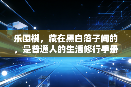 乐围棋,藏在黑白落子间的,是普通人的生活修行手册 乐围棋,藏在黑白落子间的,是普通人的生活修行手册