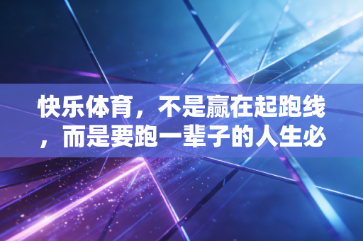 快乐体育,不是赢在起跑线,而是要跑一辈子的人生必修课 快乐体育,不是赢在起跑线,而是要跑一辈子的人生必修课