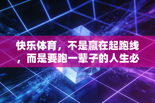 快乐体育,不是赢在起跑线,而是要跑一辈子的人生必修课 快乐体育,不是赢在起跑线,而是要跑一辈子的人生必修课