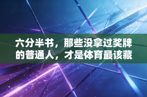 六分半书,那些没拿过奖牌的普通人,才是体育最该藏的底色 六分半书,那些没拿过奖牌的普通人,才是体育最该藏的底色