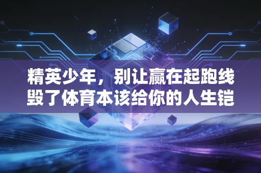 精英少年,别让赢在起跑线毁了体育本该给你的人生铠甲 精英少年,别让赢在起跑线毁了体育本该给你的人生铠甲