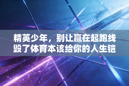 精英少年，别让赢在起跑线毁了体育本该给你的人生铠甲