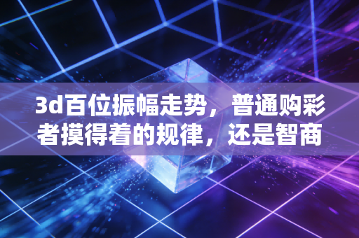 3d百位振幅走势，普通购彩者摸得着的规律，还是智商税的另一种陷阱？