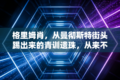 格里姆肖，从曼彻斯特街头踢出来的青训遗珠，从来不是谁的替身
