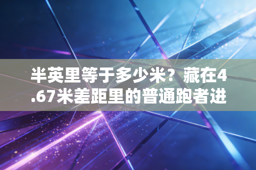 半英里等于多少米？藏在4.67米差距里的普通跑者进阶秘籍