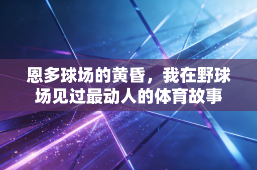 恩多球场的黄昏，我在野球场见过最动人的体育故事