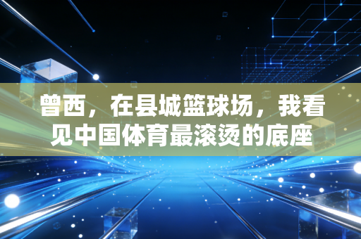 曾西,在县城篮球场,我看见中国体育最滚烫的底座 曾西,在县城篮球场,我看见中国体育最滚烫的底座