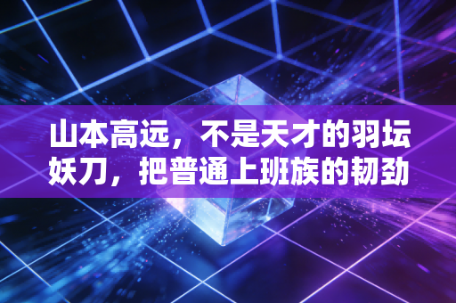 山本高远,不是天才的羽坛妖刀,把普通上班族的韧劲儿焊在了赛场上 山本高远,不是天才的羽坛妖刀,把普通上班族的韧劲儿焊在了赛场上
