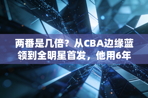 两番是几倍?从CBA边缘蓝领到全明星首发,他用6年写下最燃的成长答案 两番是几倍?从CBA边缘蓝领到全明星首发,他用6年写下最燃的成长答案