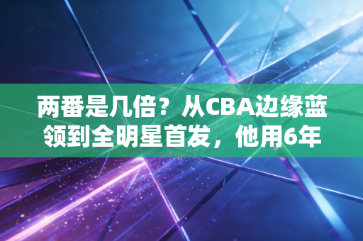 两番是几倍?从CBA边缘蓝领到全明星首发,他用6年写下最燃的成长答案 两番是几倍?从CBA边缘蓝领到全明星首发,他用6年写下最燃的成长答案