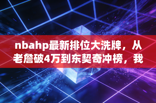 nbahp最新排位大洗牌,从老詹破4万到东契奇冲榜,我们见证的不只是数字,是几代人的青春刻度 nbahp最新排位大洗牌,从老詹破4万到东契奇冲榜,我们见证的不只是数字,是几代人的青春刻度