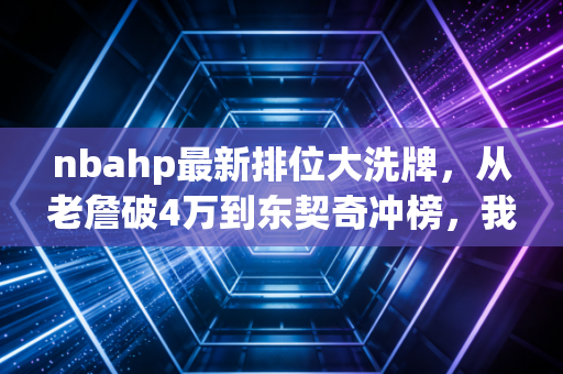 nbahp最新排位大洗牌，从老詹破4万到东契奇冲榜，我们见证的不只是数字，是几代人的青春刻度