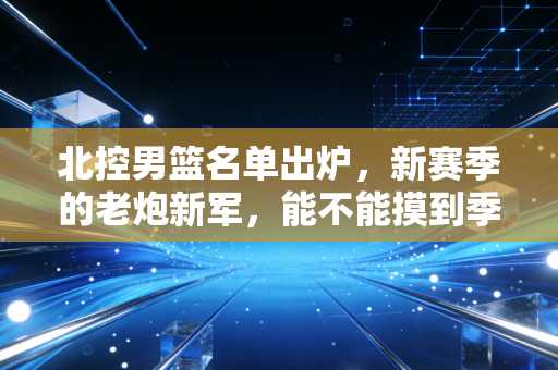 北控男篮名单出炉,新赛季的老炮新军,能不能摸到季后赛的门槛? 北控男篮名单出炉,新赛季的老炮新军,能不能摸到季后赛的门槛?