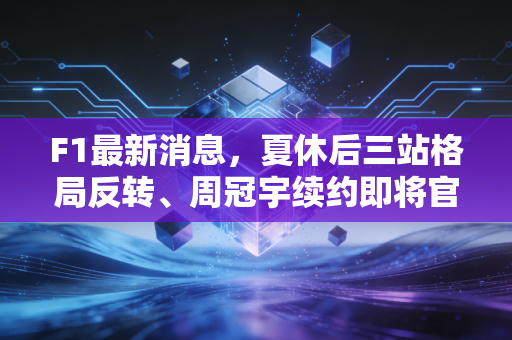 F1最新消息，夏休后三站格局反转、周冠宇续约即将官宣、拉斯维加斯站票10分钟售罄，这个赛季的惊喜远不止速度