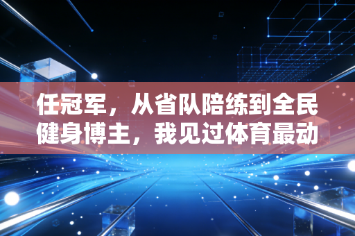 任冠军,从省队陪练到全民健身博主,我见过体育最动人的模样不是领奖台 任冠军,从省队陪练到全民健身博主,我见过体育最动人的模样不是领奖台