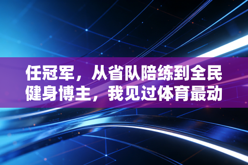 任冠军,从省队陪练到全民健身博主,我见过体育最动人的模样不是领奖台 任冠军,从省队陪练到全民健身博主,我见过体育最动人的模样不是领奖台