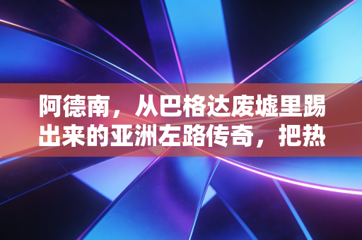 阿德南，从巴格达废墟里踢出来的亚洲左路传奇，把热爱活成了黑暗里的光