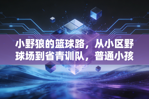 小野狼的篮球路，从小区野球场到省青训队，普通小孩的热爱从来不是奢侈品