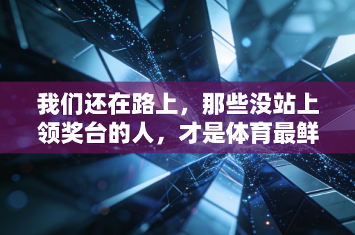 我们还在路上，那些没站上领奖台的人，才是体育最鲜活的底色