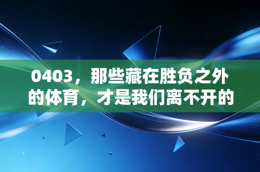 0403,那些藏在胜负之外的体育,才是我们离不开的生活底气 0403,那些藏在胜负之外的体育,才是我们离不开的生活底气