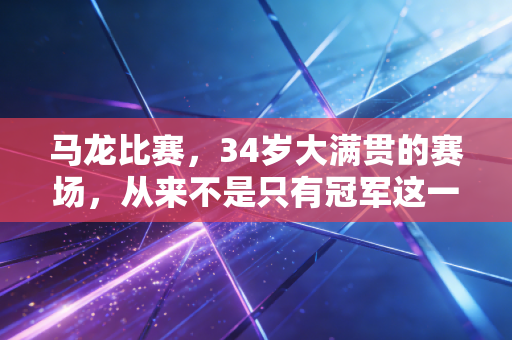 马龙比赛，34岁大满贯的赛场，从来不是只有冠军这一个答案