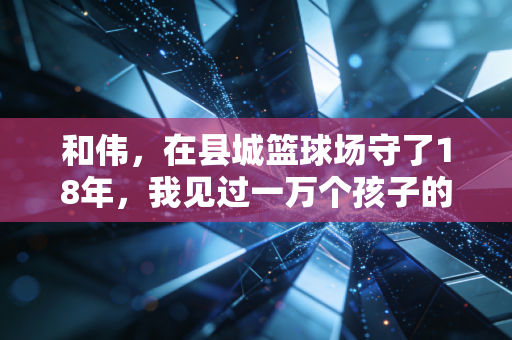 和伟，在县城篮球场守了18年，我见过一万个孩子的篮球梦