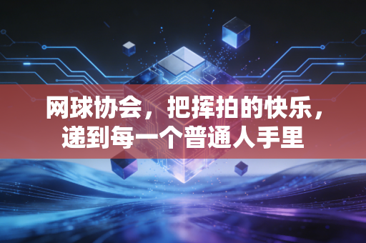 网球协会,把挥拍的快乐,递到每一个普通人手里 网球协会,把挥拍的快乐,递到每一个普通人手里
